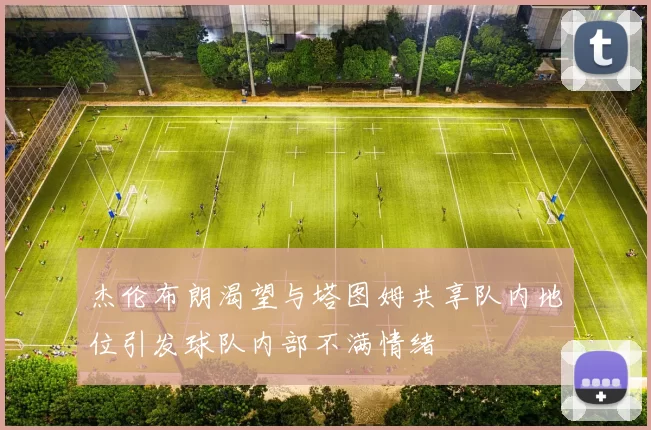 杰伦布朗渴望与塔图姆共享队内地位引发球队内部不满情绪
