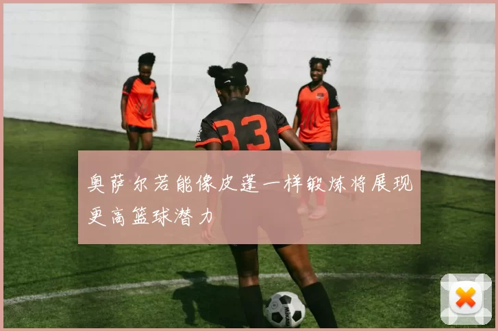 奥萨尔若能像皮蓬一样锻炼将展现更高篮球潜力