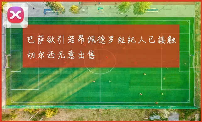 巴萨欲引若昂佩德罗经纪人已接触切尔西无意出售