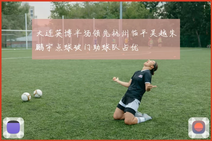 大连英博半场领先杭州临平吴越朱鹏宇点球破门助球队占优