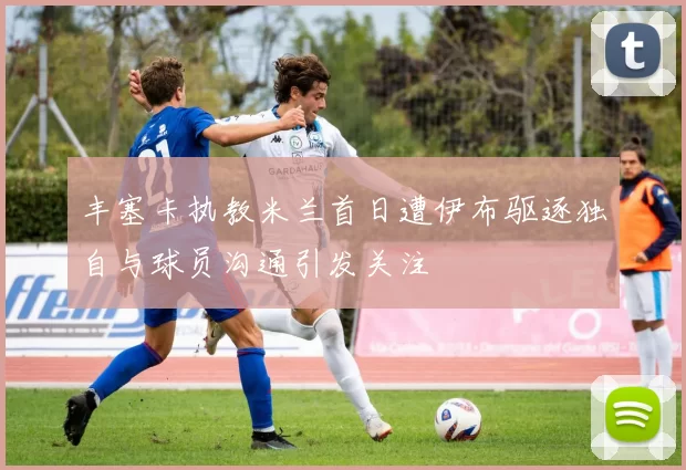 丰塞卡执教米兰首日遭伊布驱逐独自与球员沟通引发关注