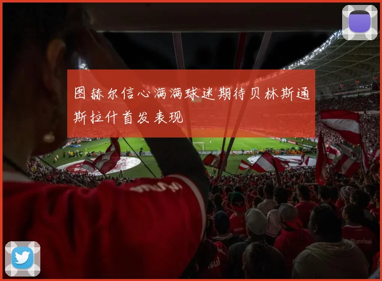 图赫尔信心满满球迷期待贝林斯通斯拉什首发表现