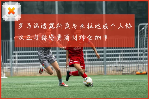 罗马诺透露科莫与米拉达成个人协议正与赫塔费商讨转会细节