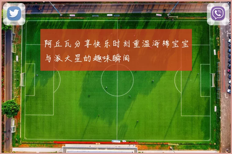 阿丘瓦分享快乐时刻重温海绵宝宝与派大星的趣味瞬间