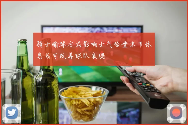 骑士输球方式影响士气哈登末节休息或可改善球队表现