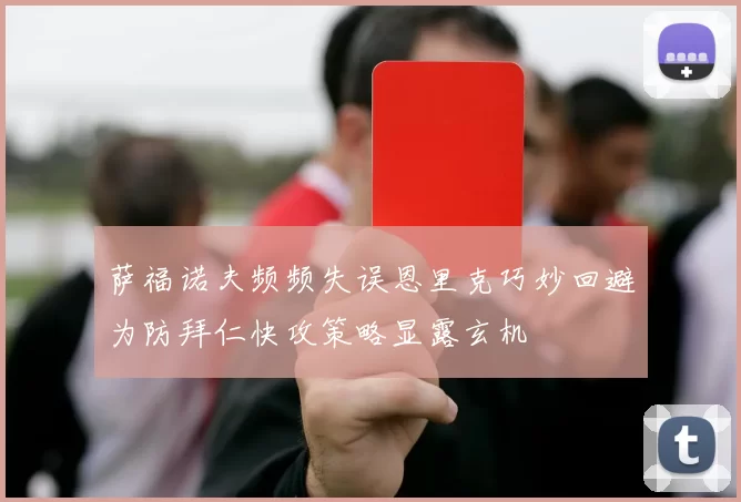 萨福诺夫频频失误恩里克巧妙回避为防拜仁快攻策略显露玄机