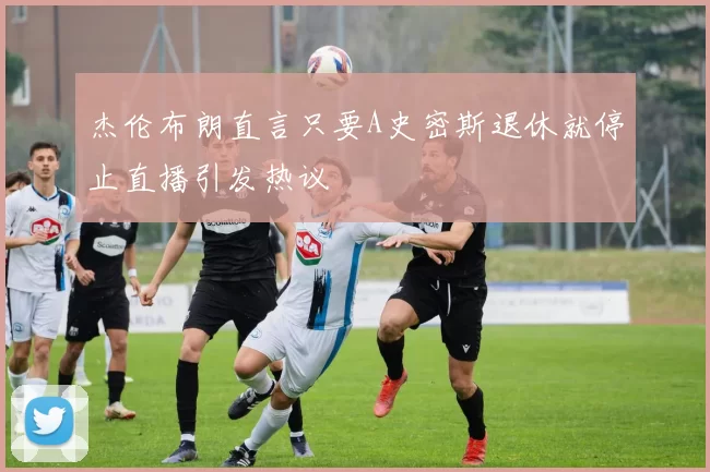 杰伦布朗直言只要A史密斯退休就停止直播引发热议